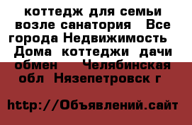 коттедж для семьи возле санатория - Все города Недвижимость » Дома, коттеджи, дачи обмен   . Челябинская обл.,Нязепетровск г.